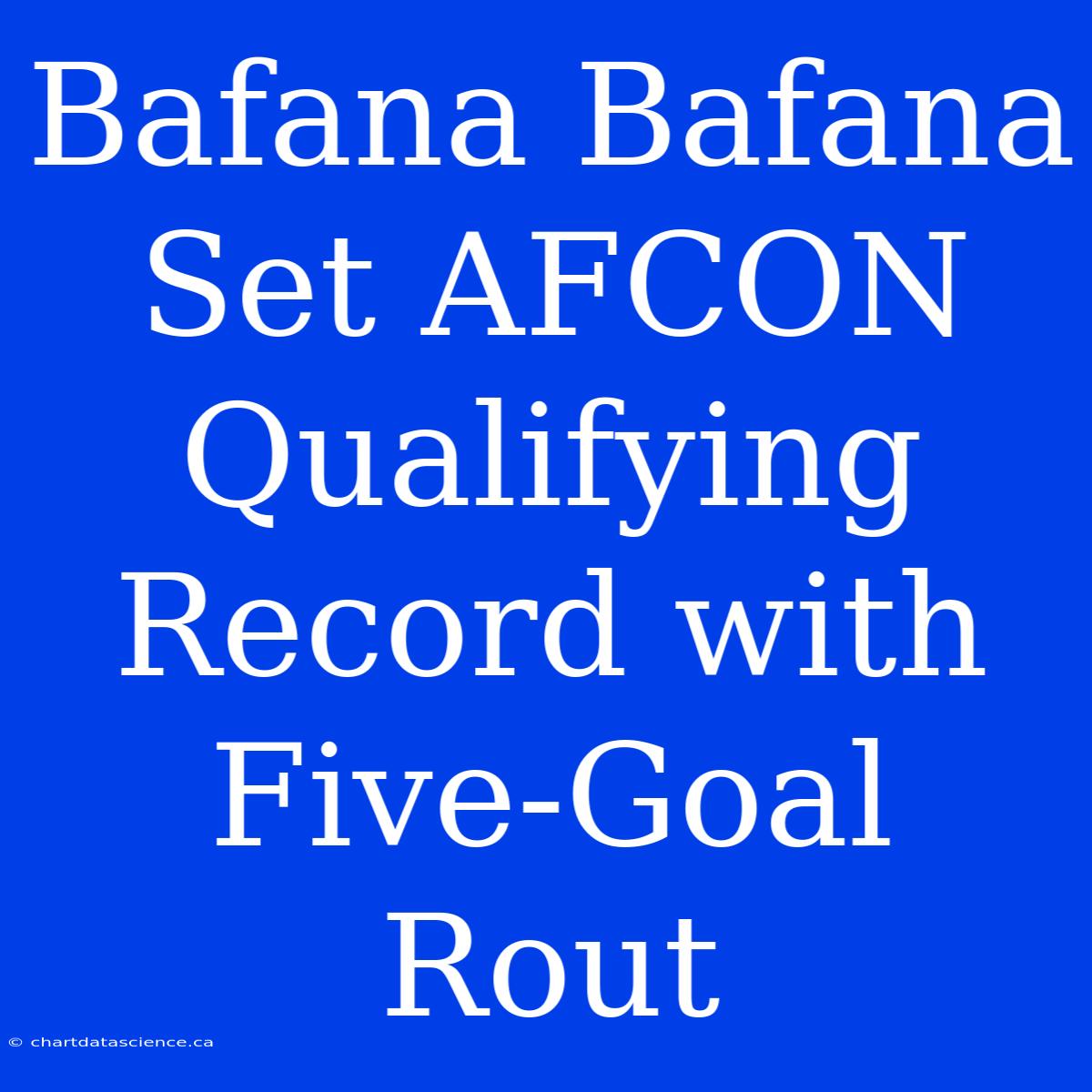 Bafana Bafana Set AFCON Qualifying Record With Five-Goal Rout