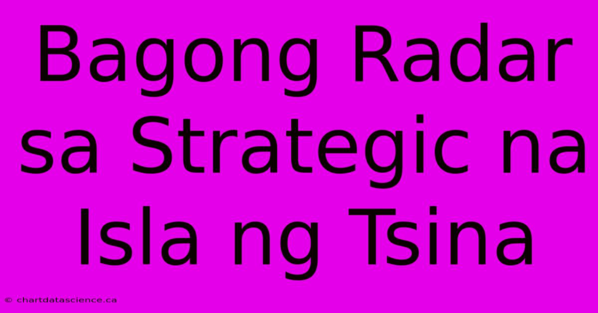 Bagong Radar Sa Strategic Na Isla Ng Tsina