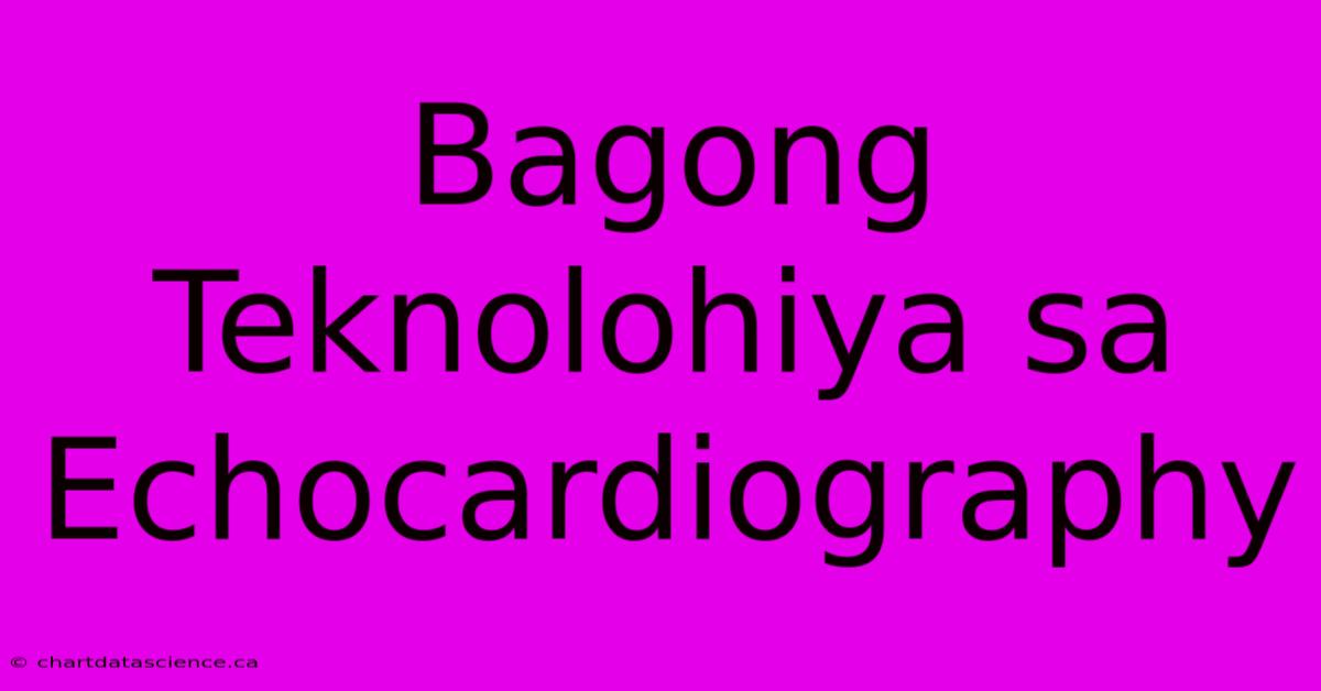 Bagong Teknolohiya Sa Echocardiography