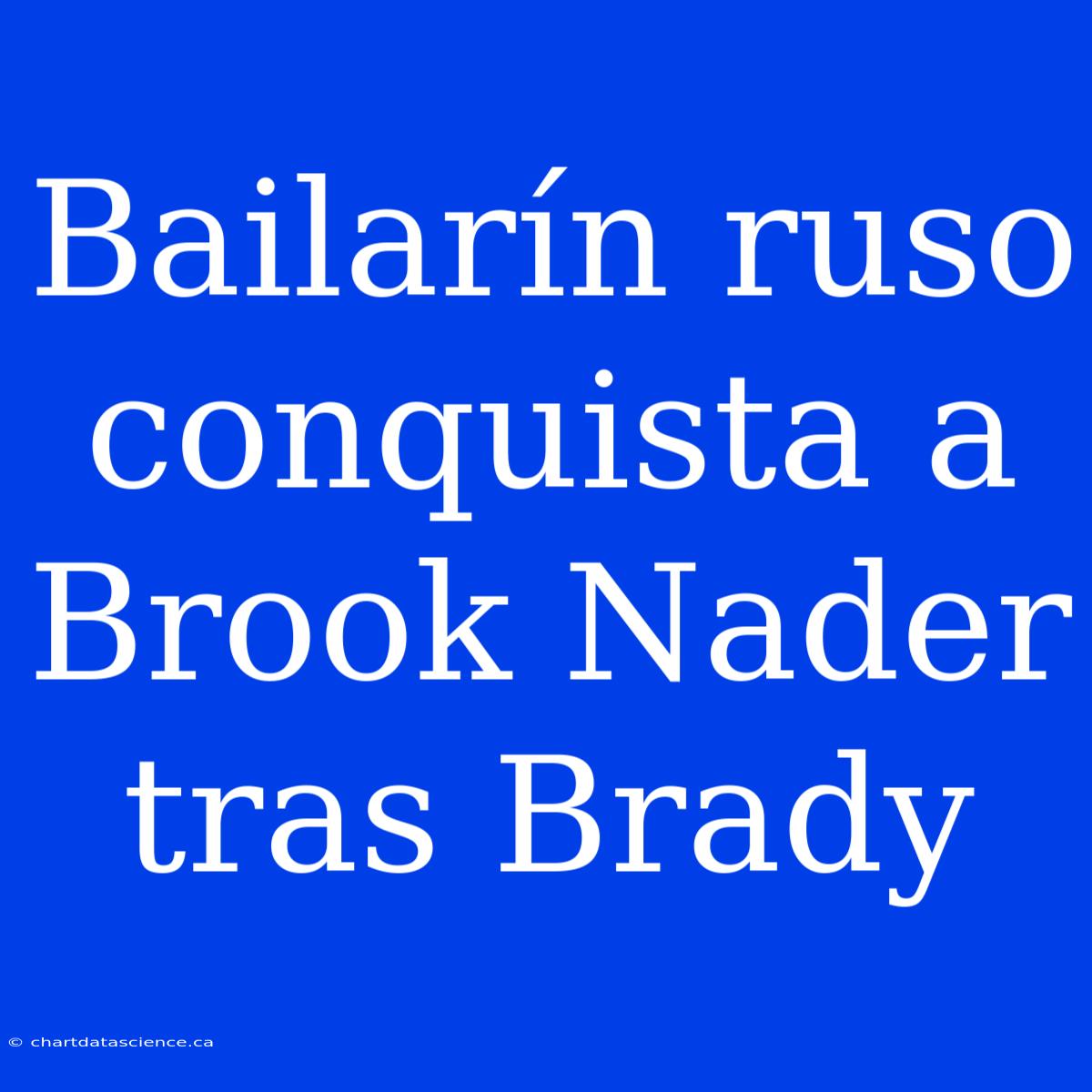 Bailarín Ruso Conquista A Brook Nader Tras Brady