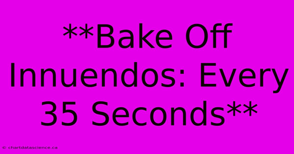 **Bake Off Innuendos: Every 35 Seconds** 