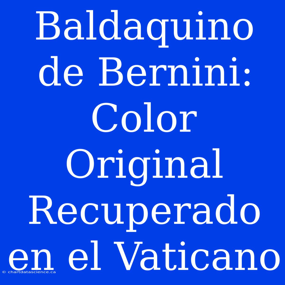 Baldaquino De Bernini: Color Original Recuperado En El Vaticano