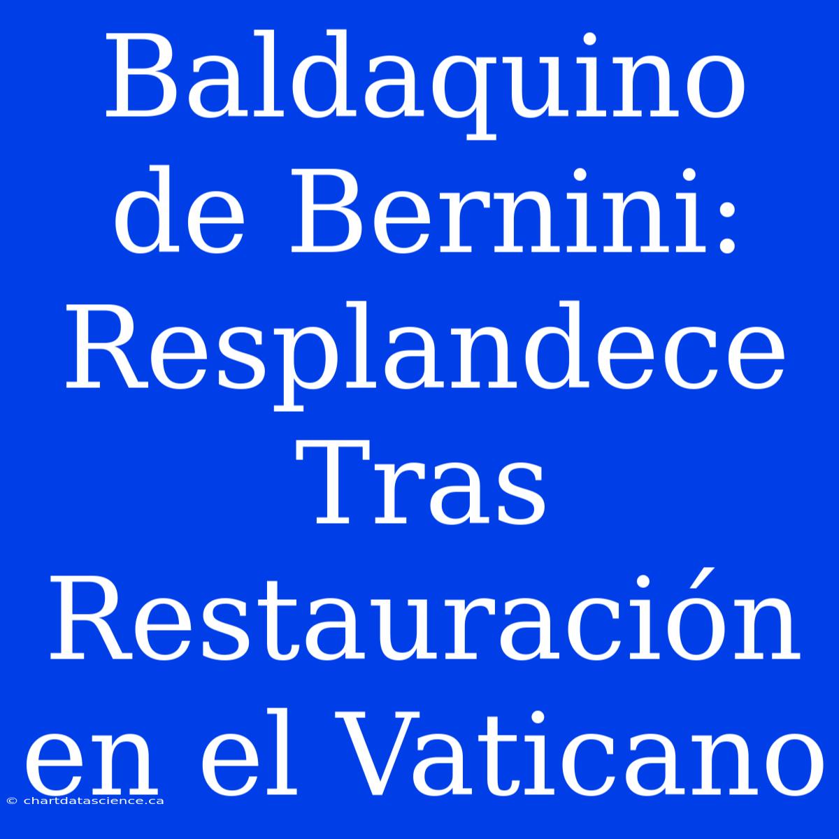 Baldaquino De Bernini: Resplandece Tras Restauración En El Vaticano