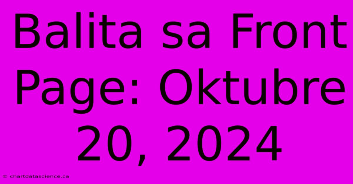 Balita Sa Front Page: Oktubre 20, 2024