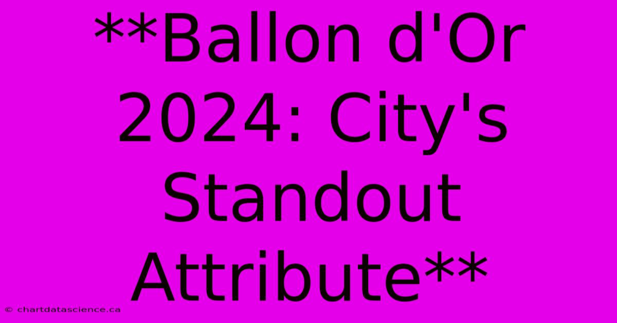 **Ballon D'Or 2024: City's Standout Attribute** 