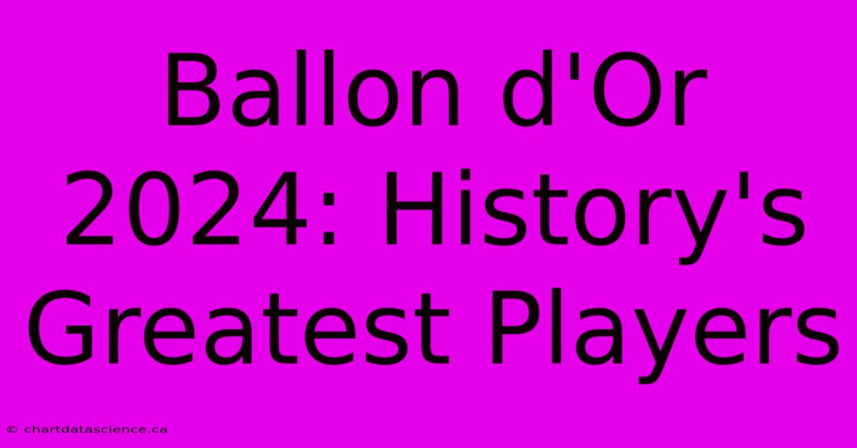 Ballon D'Or 2024: History's Greatest Players