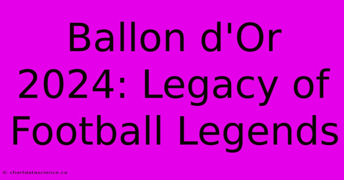 Ballon D'Or 2024: Legacy Of Football Legends