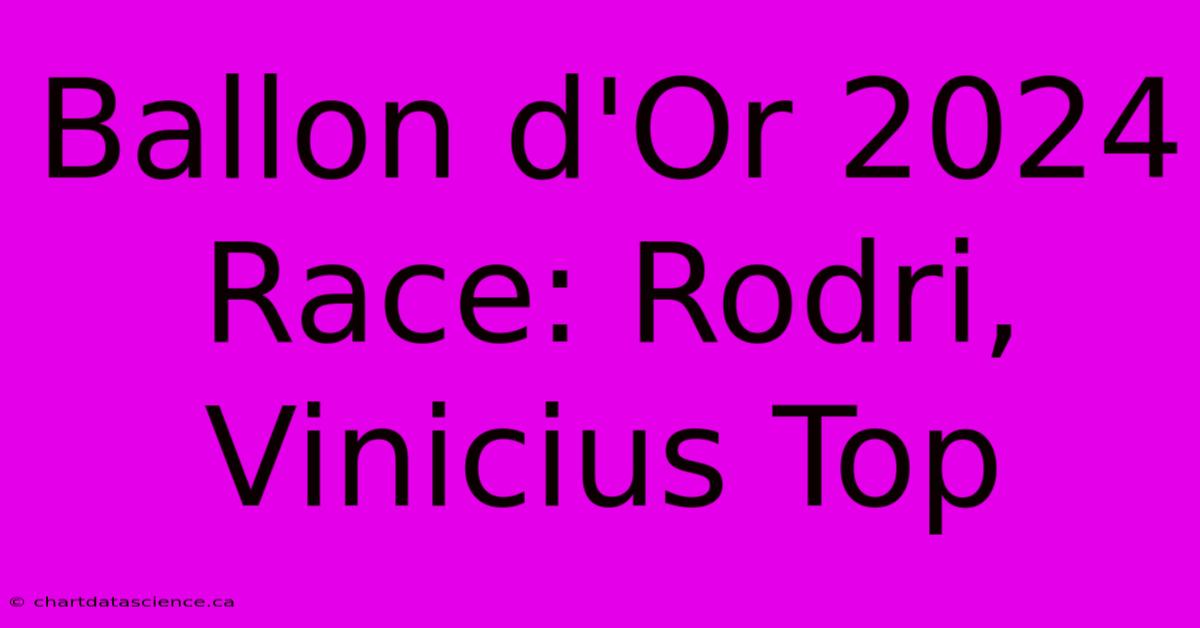 Ballon D'Or 2024 Race: Rodri, Vinicius Top 