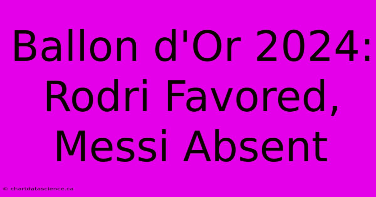 Ballon D'Or 2024: Rodri Favored, Messi Absent