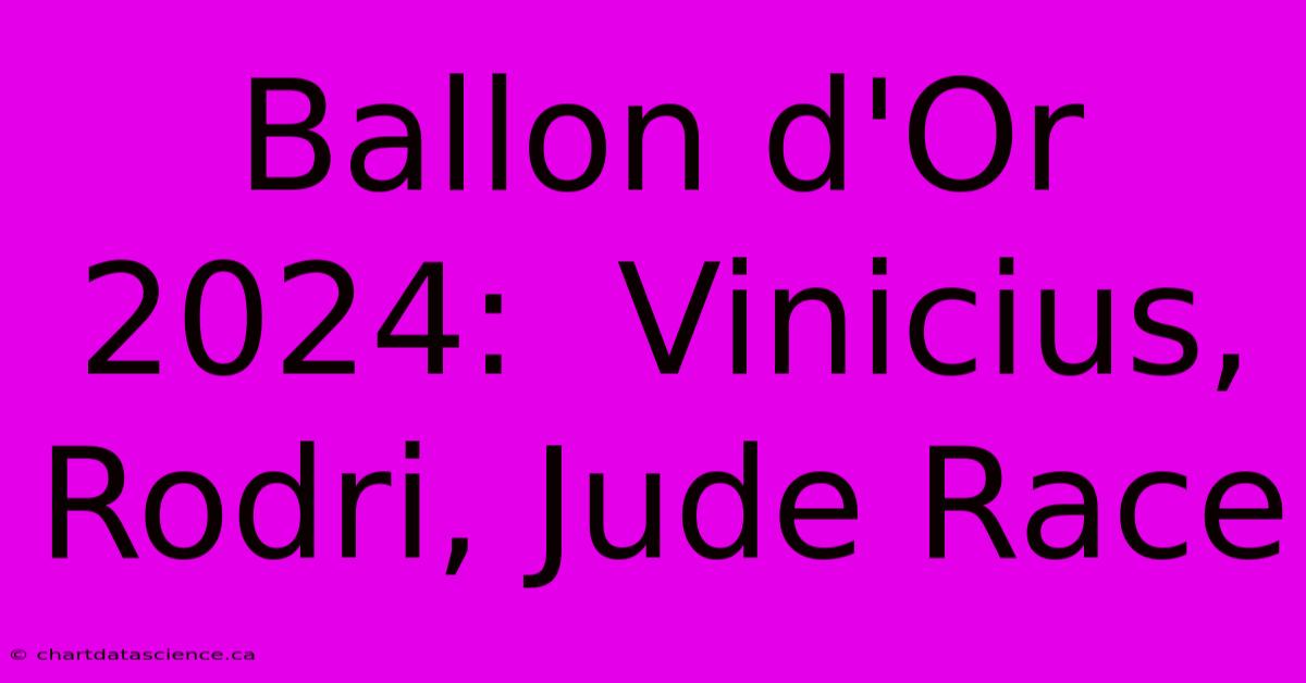 Ballon D'Or 2024:  Vinicius, Rodri, Jude Race 