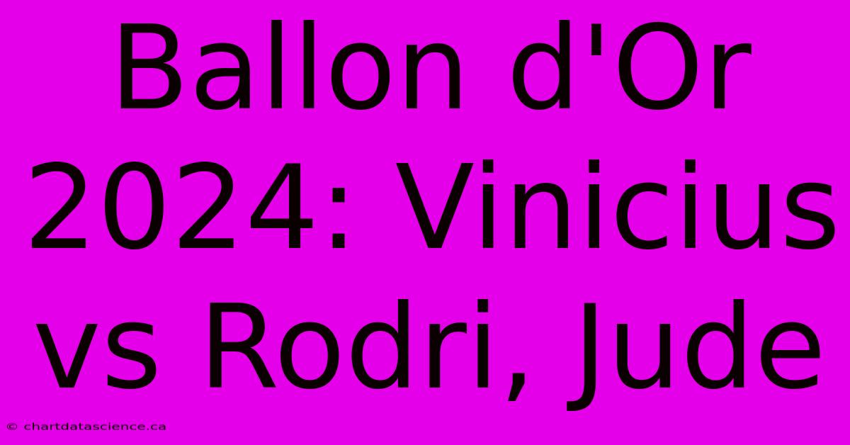 Ballon D'Or 2024: Vinicius Vs Rodri, Jude