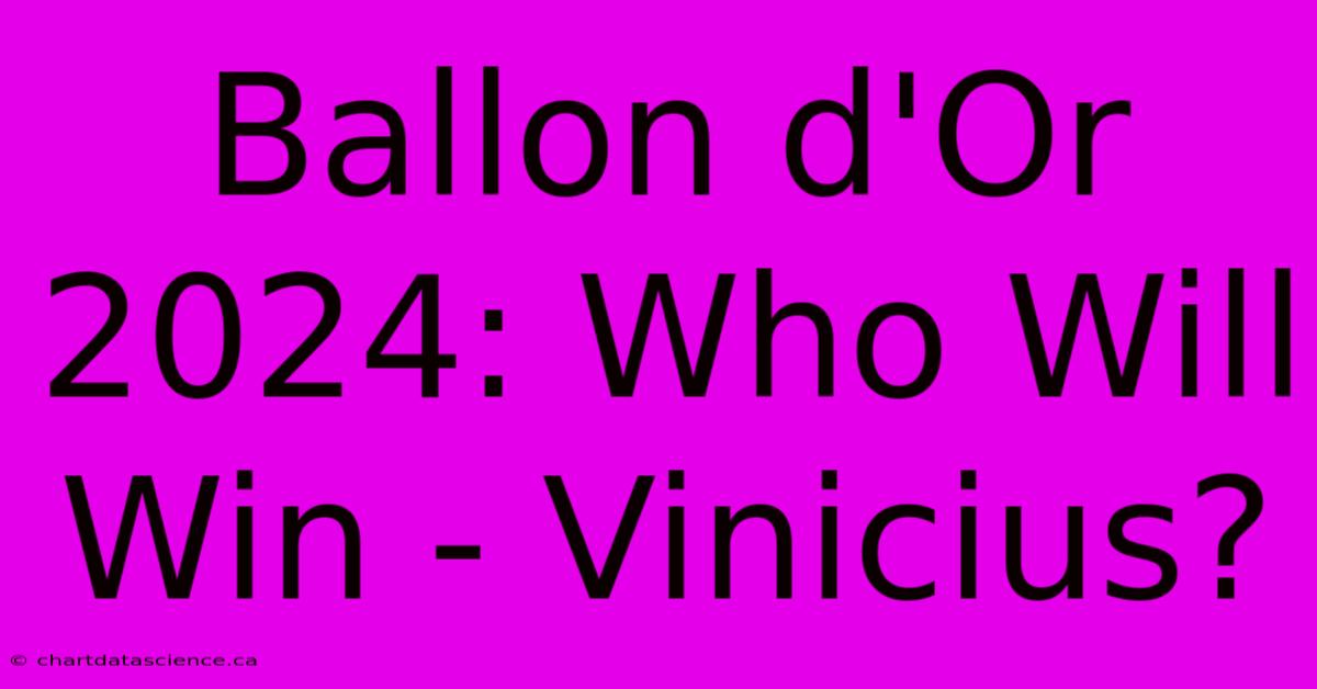 Ballon D'Or 2024: Who Will Win - Vinicius?