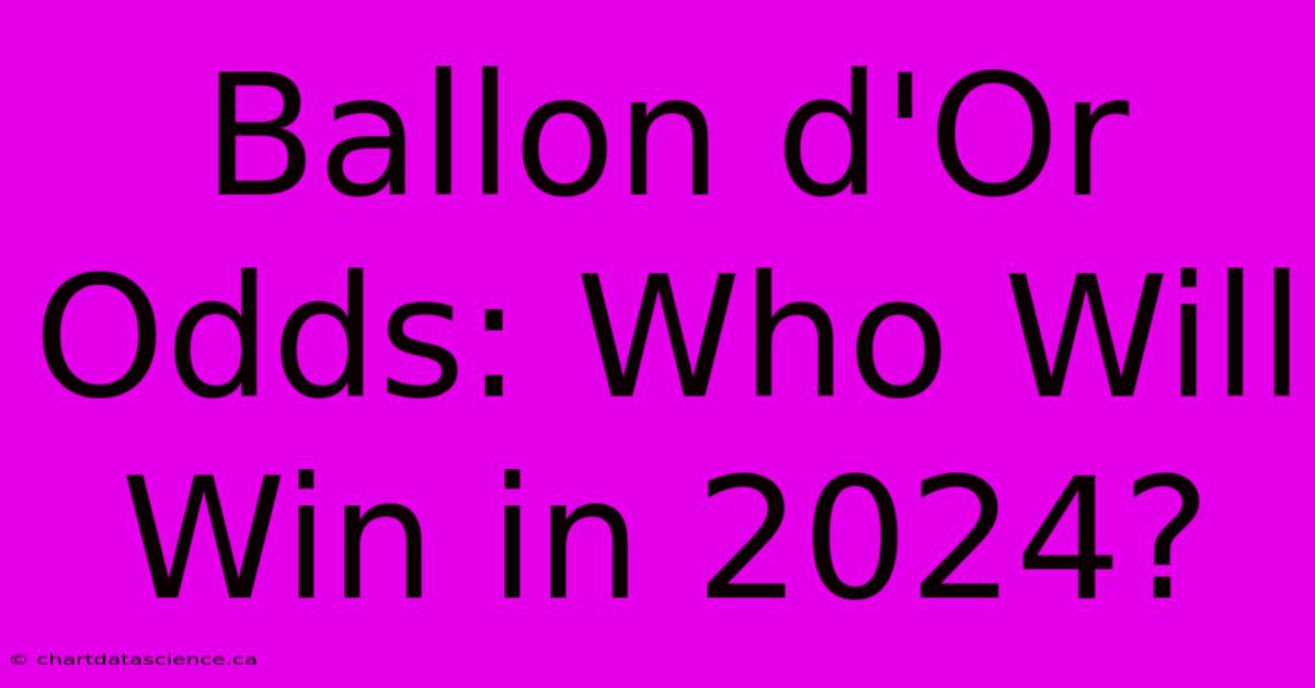 Ballon D'Or Odds: Who Will Win In 2024?