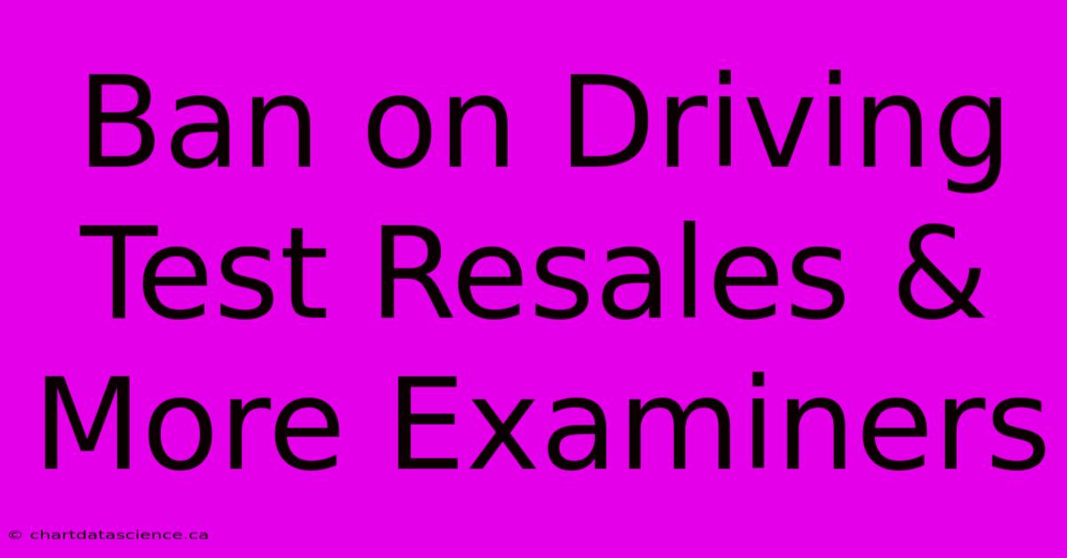 Ban On Driving Test Resales & More Examiners