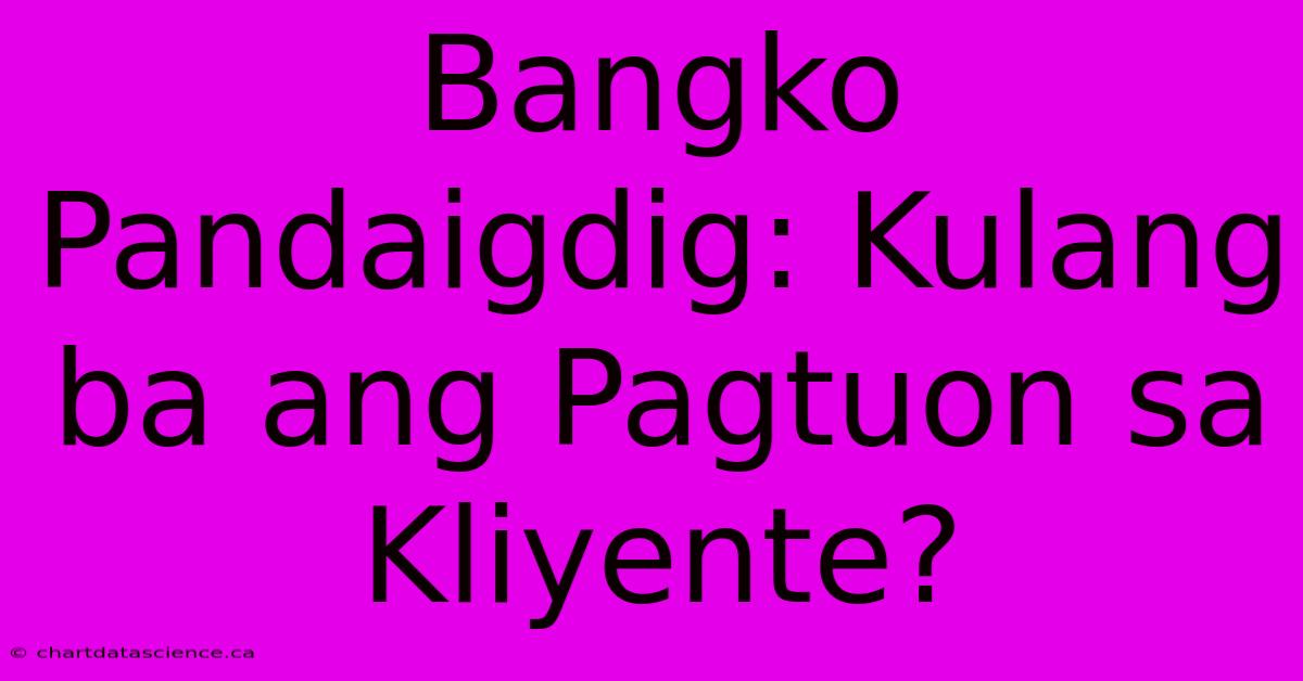 Bangko Pandaigdig: Kulang Ba Ang Pagtuon Sa Kliyente?