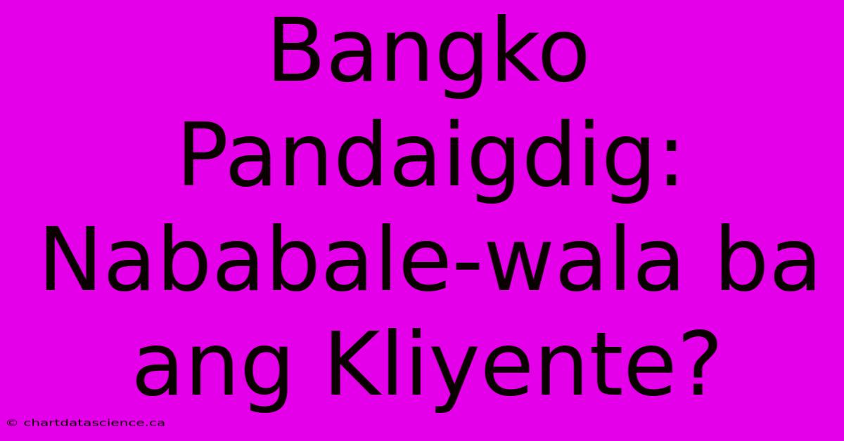 Bangko Pandaigdig: Nababale-wala Ba Ang Kliyente?