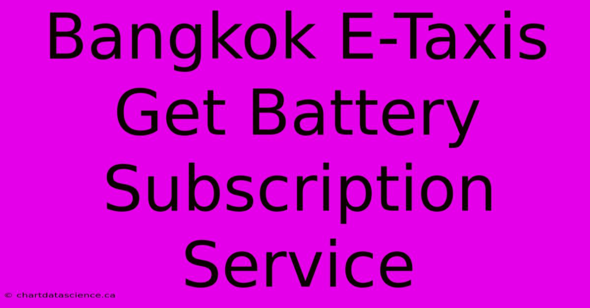 Bangkok E-Taxis Get Battery Subscription Service