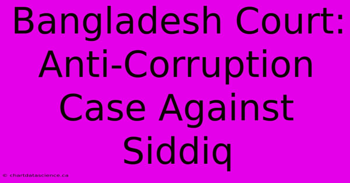 Bangladesh Court: Anti-Corruption Case Against Siddiq