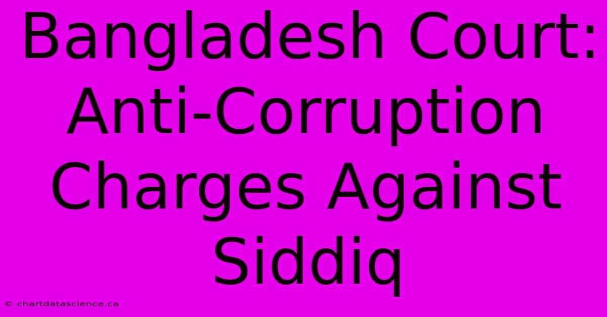 Bangladesh Court: Anti-Corruption Charges Against Siddiq