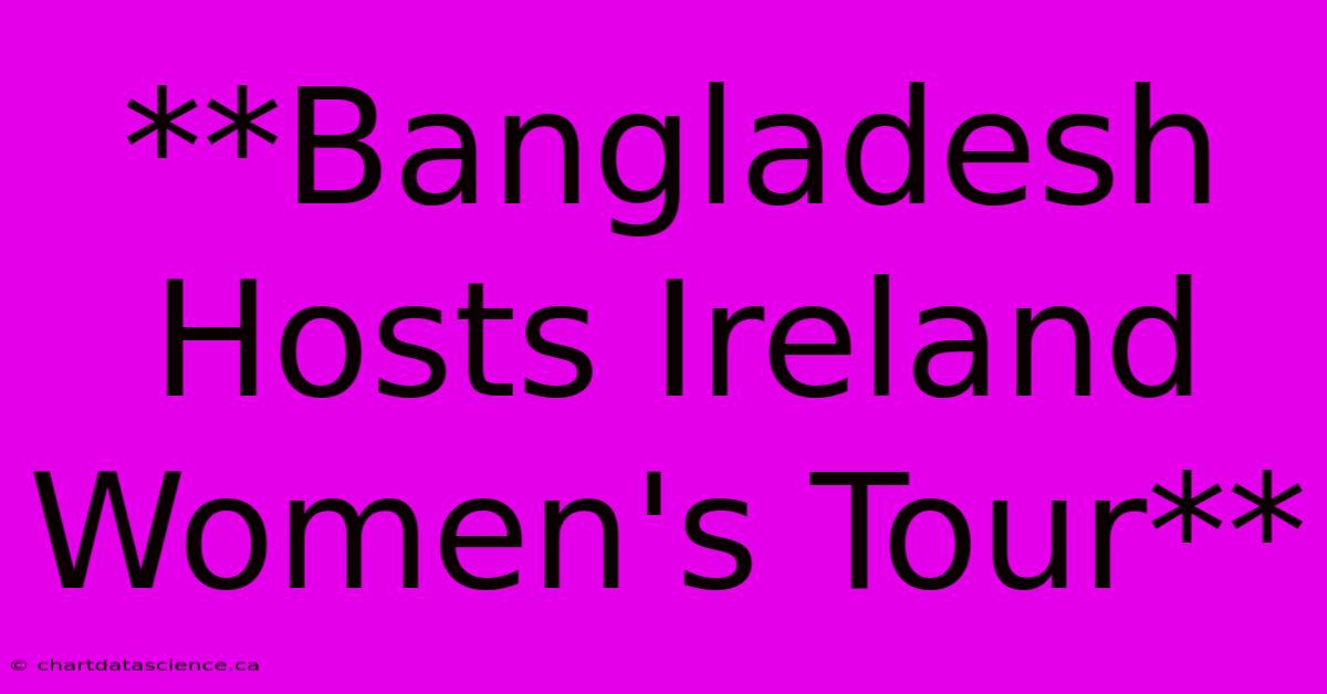 **Bangladesh Hosts Ireland Women's Tour**