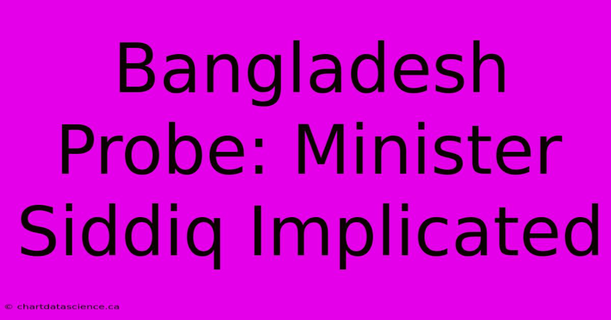 Bangladesh Probe: Minister Siddiq Implicated