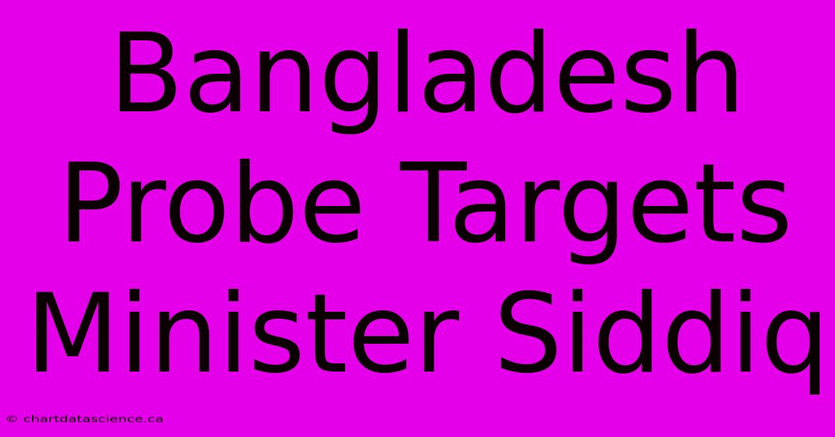 Bangladesh Probe Targets Minister Siddiq