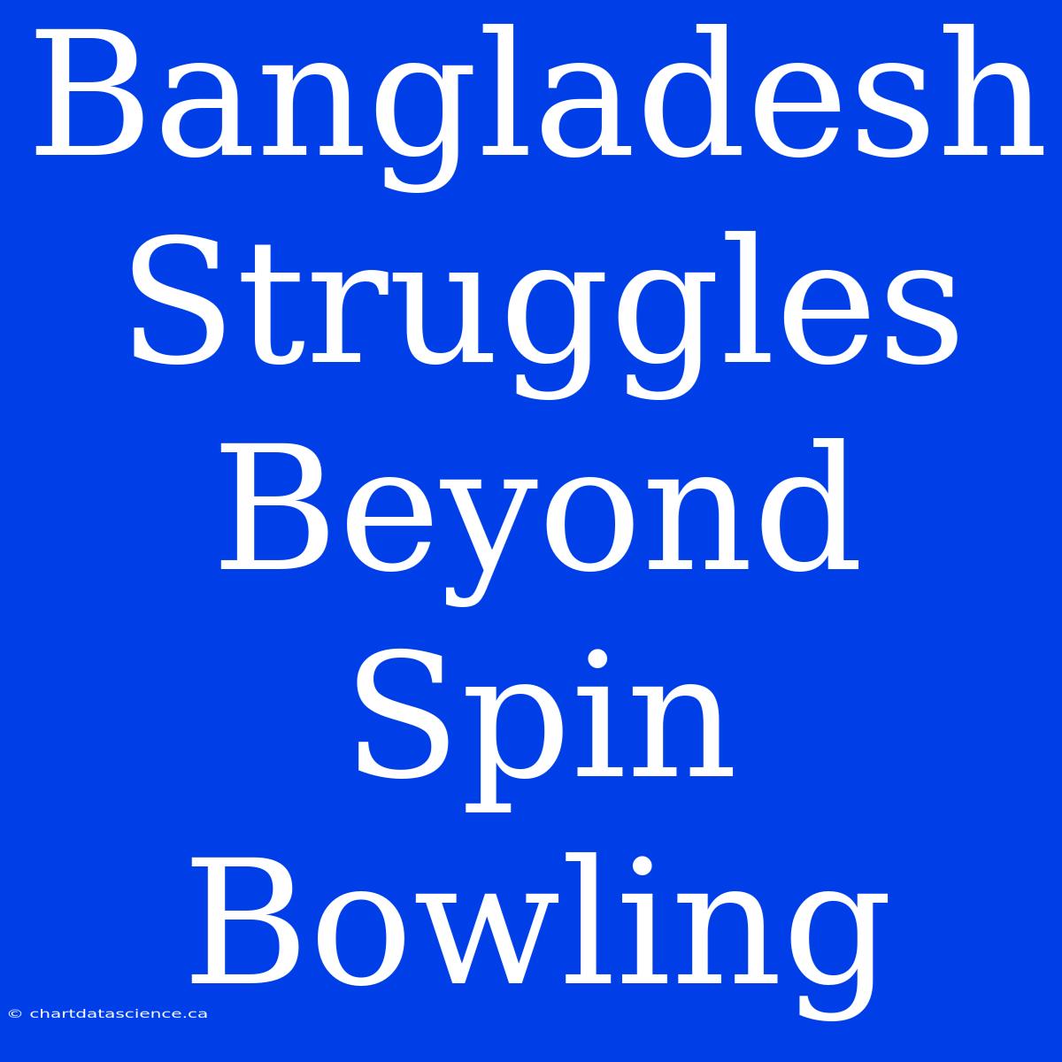 Bangladesh Struggles Beyond Spin Bowling