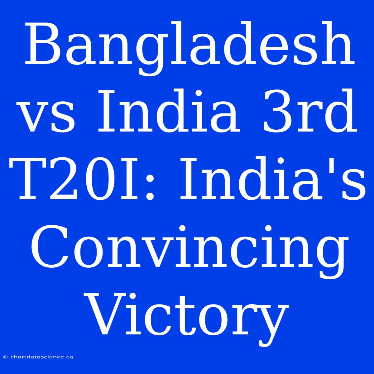 Bangladesh Vs India 3rd T20I: India's Convincing Victory