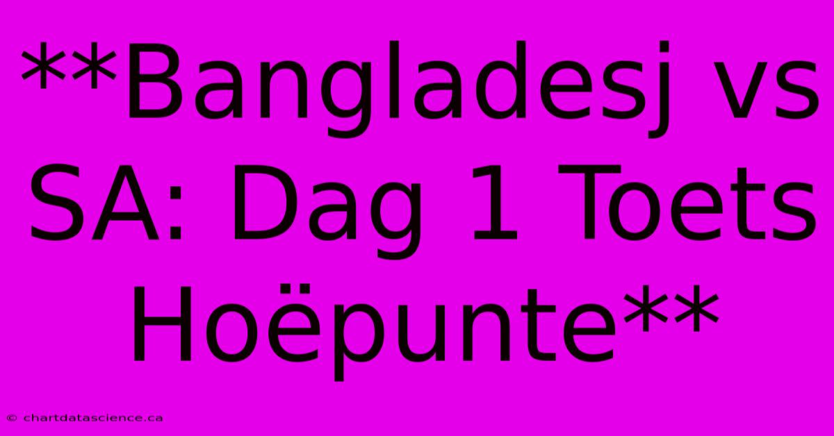 **Bangladesj Vs SA: Dag 1 Toets Hoëpunte**