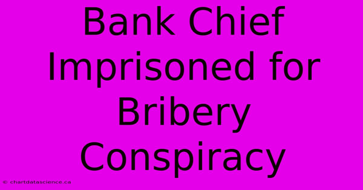 Bank Chief Imprisoned For Bribery Conspiracy