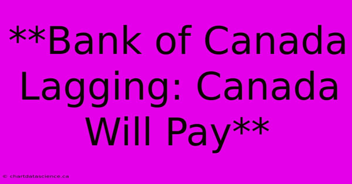 **Bank Of Canada Lagging: Canada Will Pay**