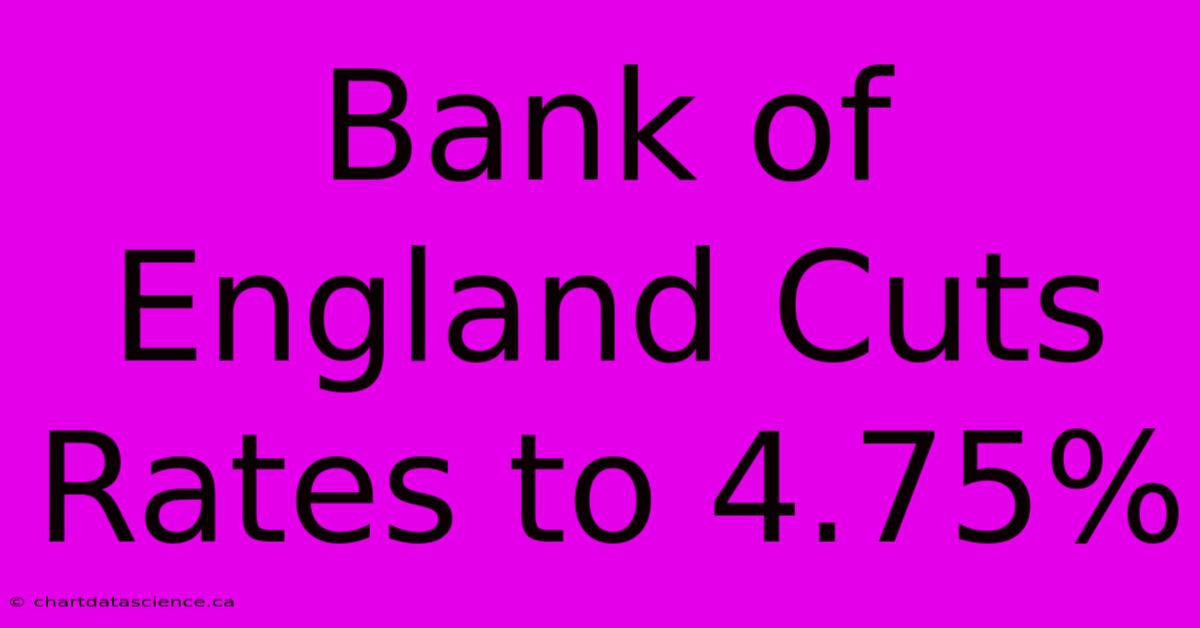 Bank Of England Cuts Rates To 4.75%