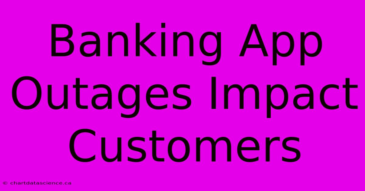 Banking App Outages Impact Customers