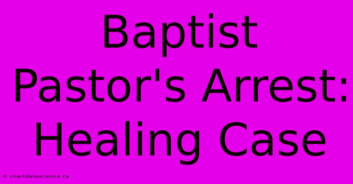 Baptist Pastor's Arrest: Healing Case