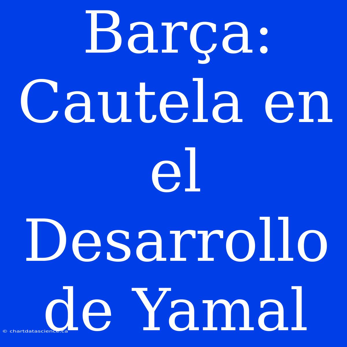 Barça: Cautela En El Desarrollo De Yamal