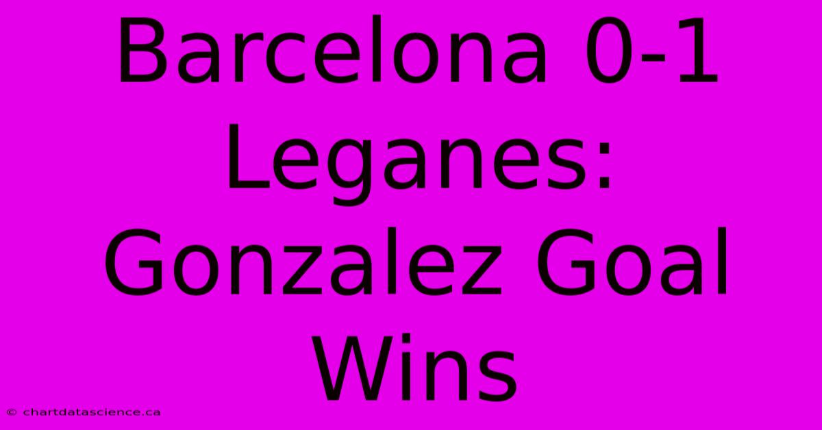 Barcelona 0-1 Leganes: Gonzalez Goal Wins