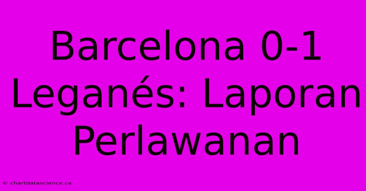 Barcelona 0-1 Leganés: Laporan Perlawanan