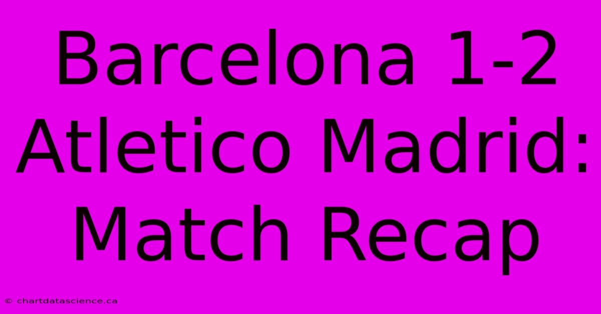 Barcelona 1-2 Atletico Madrid: Match Recap