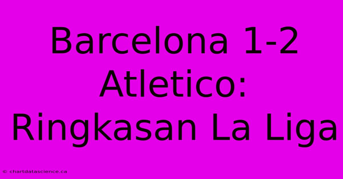 Barcelona 1-2 Atletico:  Ringkasan La Liga