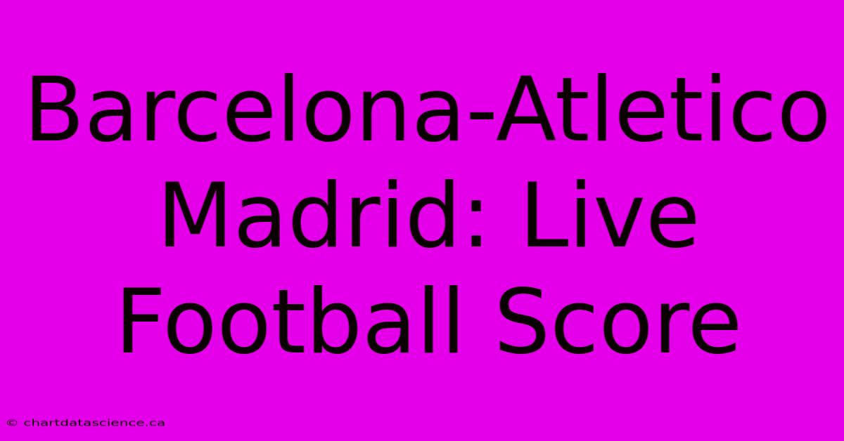 Barcelona-Atletico Madrid: Live Football Score