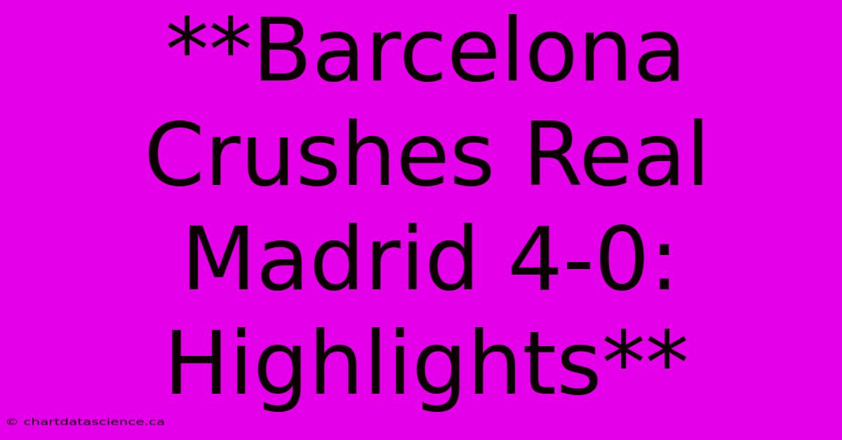 **Barcelona Crushes Real Madrid 4-0: Highlights**