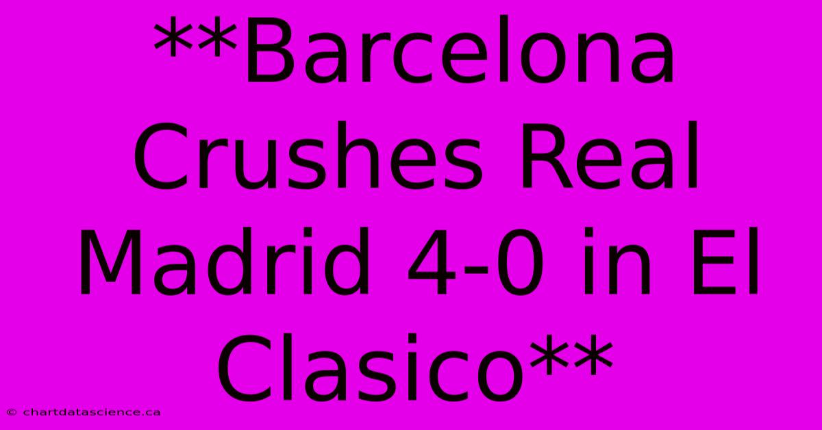 **Barcelona Crushes Real Madrid 4-0 In El Clasico**