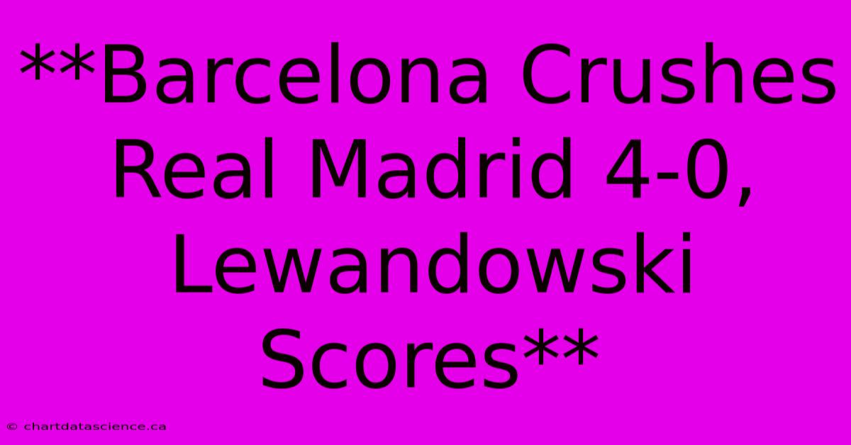 **Barcelona Crushes Real Madrid 4-0, Lewandowski Scores**