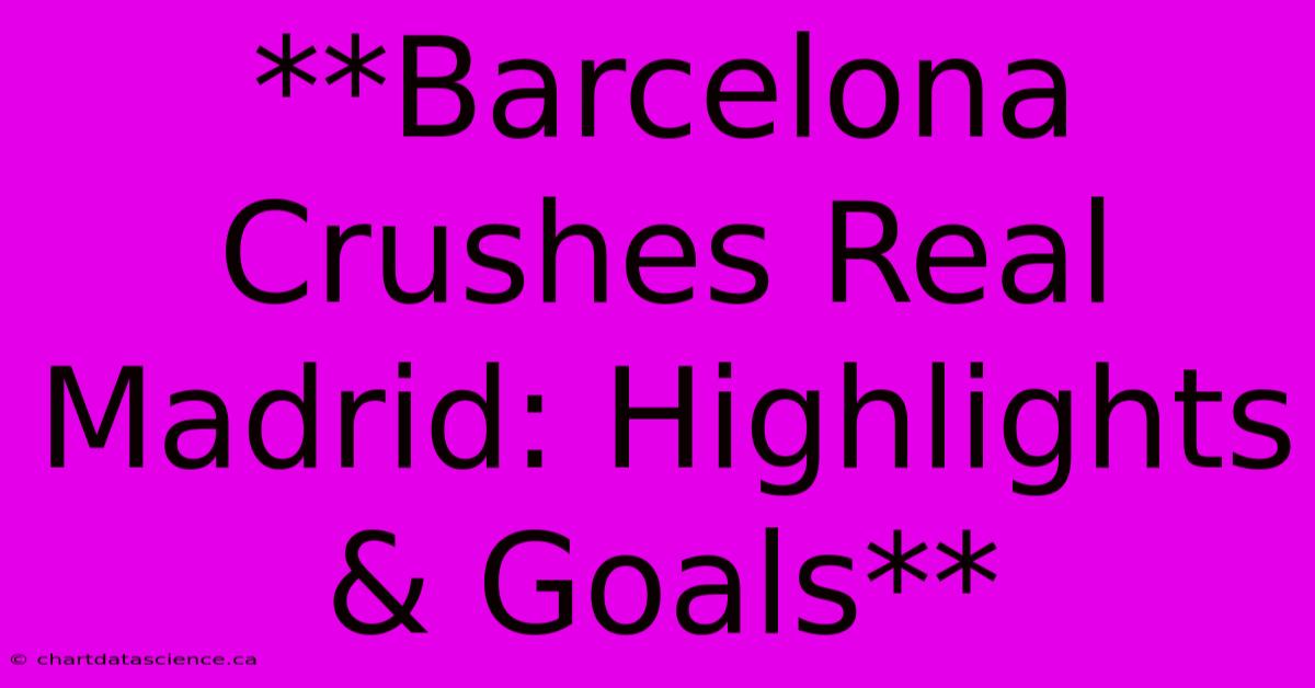 **Barcelona Crushes Real Madrid: Highlights & Goals**