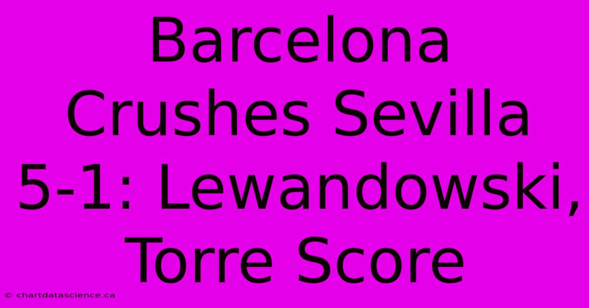 Barcelona Crushes Sevilla 5-1: Lewandowski, Torre Score