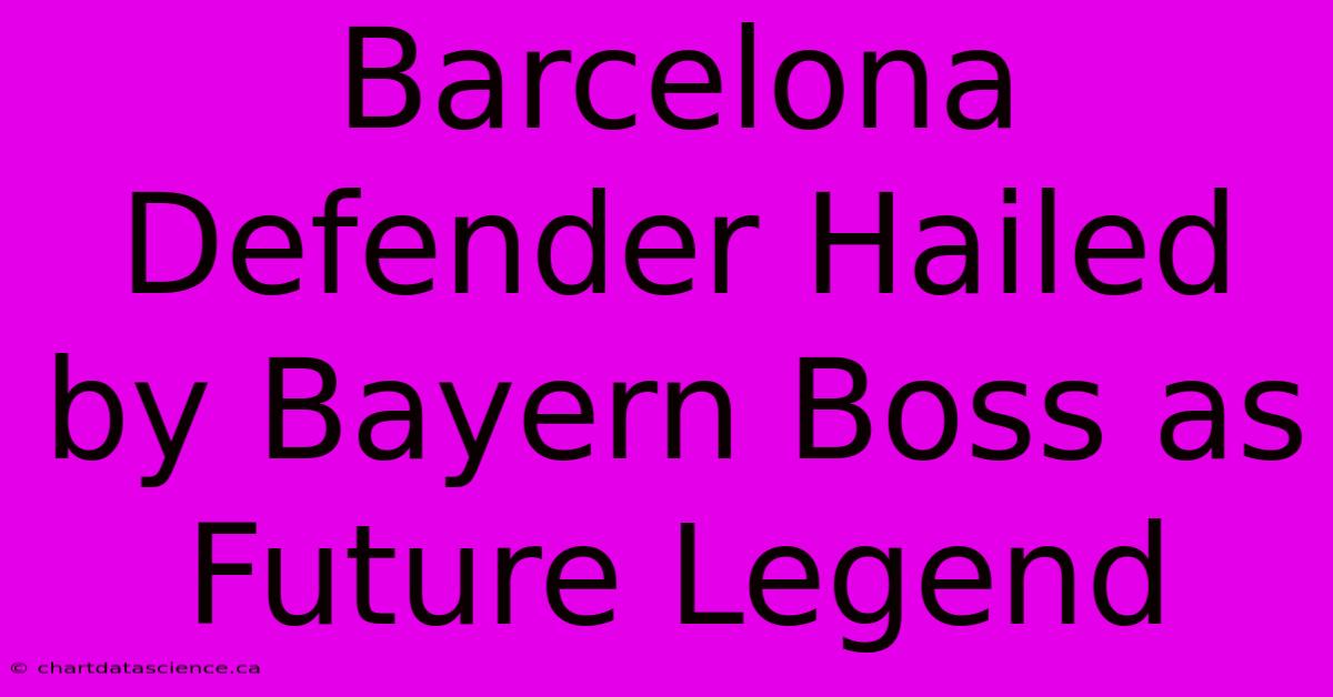 Barcelona Defender Hailed By Bayern Boss As Future Legend