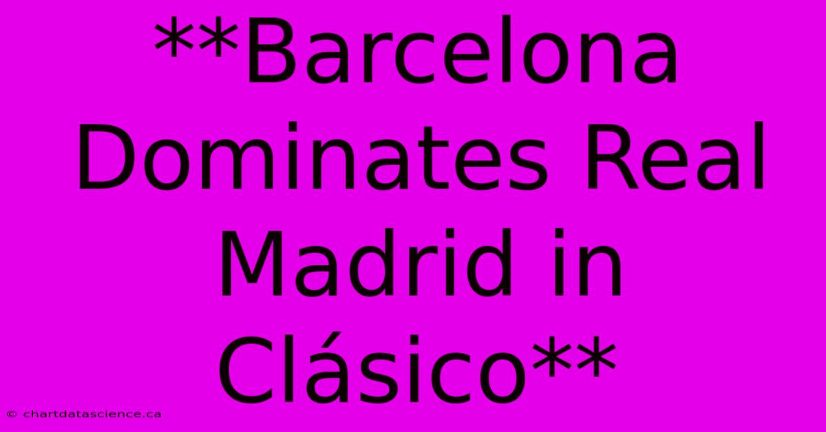 **Barcelona Dominates Real Madrid In Clásico**