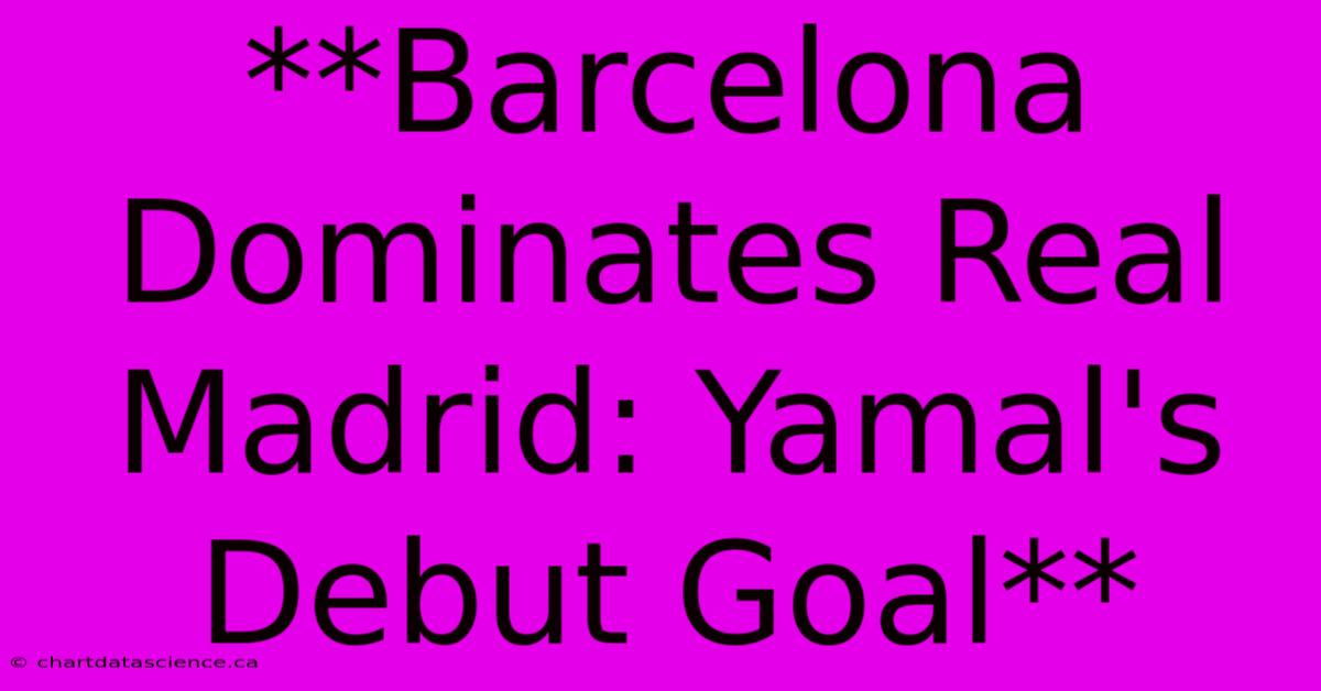 **Barcelona Dominates Real Madrid: Yamal's Debut Goal**