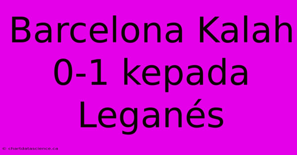 Barcelona Kalah 0-1 Kepada Leganés