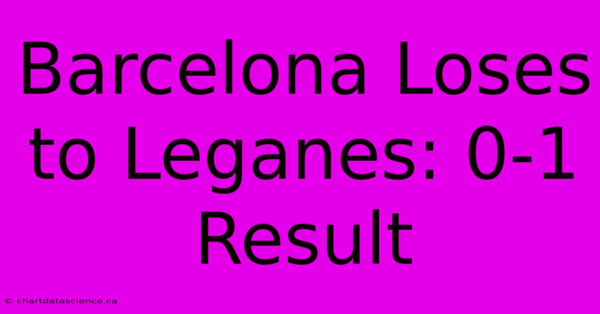 Barcelona Loses To Leganes: 0-1 Result